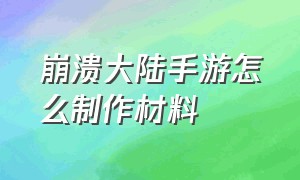 崩溃大陆手游怎么制作材料（崩溃大陆手游怎么制作材料图纸）