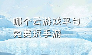 哪个云游戏平台免费玩手游（云游戏全平台手游排行榜）