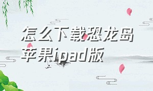 怎么下载恐龙岛苹果ipad版