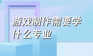 游戏制作需要学什么专业（制作游戏需要什么技术）