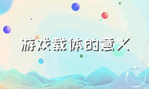 游戏载体的意义（传统游戏的意义和价值）