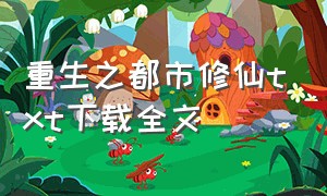 重生之都市修仙txt下载全文（都市之至尊修仙txt全文下载）