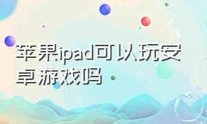 苹果ipad可以玩安卓游戏吗（苹果ipad可以玩安卓游戏吗）