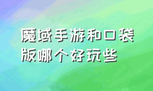 魔域手游和口袋版哪个好玩些（魔域口袋版和魔域手游哪个坑钱）