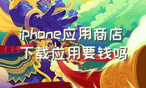 iphone应用商店下载应用要钱吗