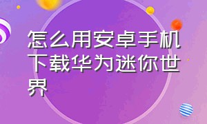 怎么用安卓手机下载华为迷你世界