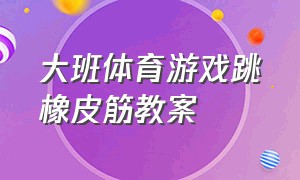 大班体育游戏跳橡皮筋教案