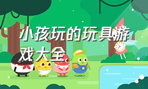 小孩玩的玩具游戏大全（小孩子玩的玩具游戏视频）