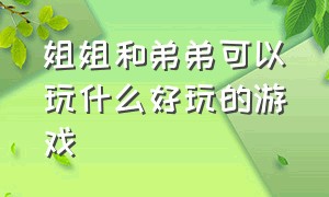 姐姐和弟弟可以玩什么好玩的游戏（姐姐和弟弟可以玩什么好玩的游戏作文）