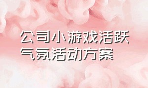 公司小游戏活跃气氛活动方案