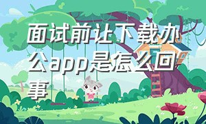 面试前让下载办公app是怎么回事