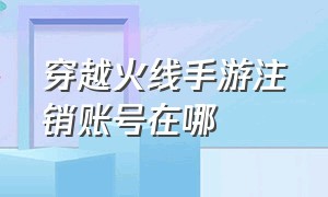 穿越火线手游注销账号在哪（穿越火线手游注销的账号怎么找回）