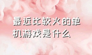 最近比较火的单机游戏是什么（最近比较火的单机游戏是什么名字）