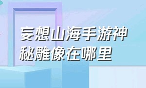 妄想山海手游神秘雕像在哪里（妄想山海手游箭袋在哪里）