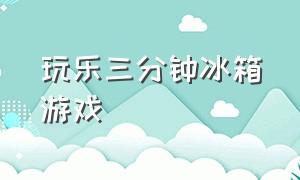 玩乐三分钟冰箱游戏