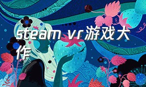 steam vr游戏大作（steam vr游戏2020）