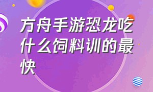 方舟手游恐龙吃什么饲料训的最快