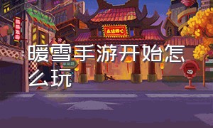 暖雪手游开始怎么玩（暖雪手游新手从零开始怎么玩）