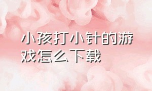 小孩打小针的游戏怎么下载（儿童游戏打针真人版）