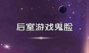 后室游戏鬼脸（后室游戏视频）