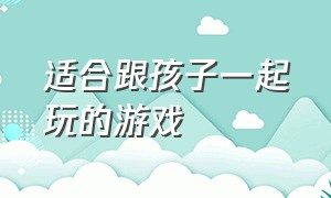 适合跟孩子一起玩的游戏