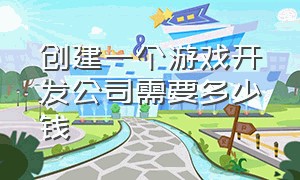 创建一个游戏开发公司需要多少钱