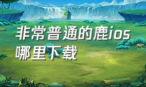 非常普通的鹿ios哪里下载（非常普通的鹿ios怎么下载完整版）