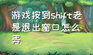 游戏按到shift老是退出窗口怎么弄（打游戏按shift键会退出怎么解决）