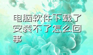 电脑软件下载了安装不了怎么回事