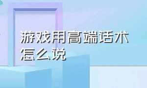 游戏用高端话术怎么说（打游戏怎么用高端的话术形容）