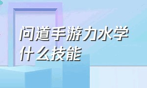 问道手游力水学什么技能（问道手游力水怎么加点最好）