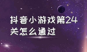 抖音小游戏第24关怎么通过