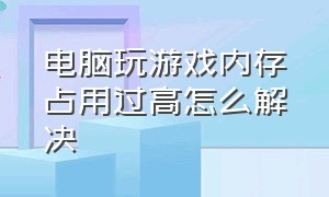 电脑玩游戏内存占用过高怎么解决