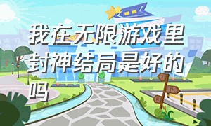 我在无限游戏里封神结局是好的吗