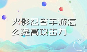 火影忍者手游怎么提高攻击力（火影忍者手游土豪号免费送）