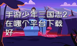 手游少年三国志2在哪个平台下载好