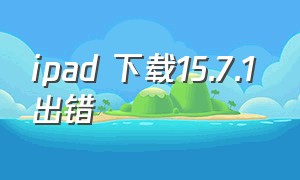 ipad 下载15.7.1 出错