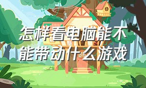 怎样看电脑能不能带动什么游戏（怎么知道电脑能带动什么游戏）