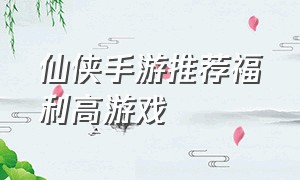 仙侠手游推荐福利高游戏