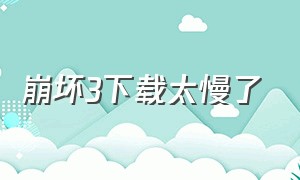 崩坏3下载太慢了