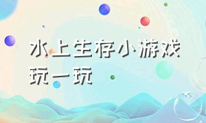 水上生存小游戏玩一玩（水上生存小屋）