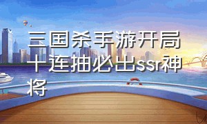 三国杀手游开局十连抽必出ssr神将