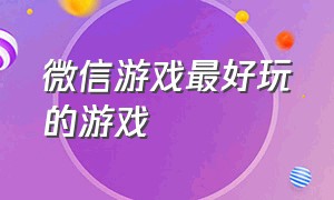 微信游戏最好玩的游戏（微信游戏最好玩的游戏有哪些）