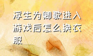 浮生为卿歌进入游戏后怎么换衣服（浮生为卿歌怎么把界面礼物关掉）