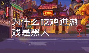 为什么吃鸡进游戏是黑人（为什么吃鸡进游戏是黑人模式）