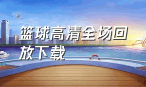 篮球高清全场回放下载（篮球回放全场录像下载网站）