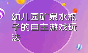 幼儿园矿泉水瓶子的自主游戏玩法