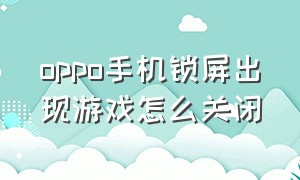 oppo手机锁屏出现游戏怎么关闭