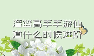 灌篮高手手游仙道什么时候进阶