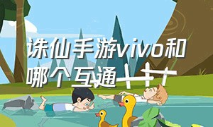 诛仙手游vivo和哪个互通